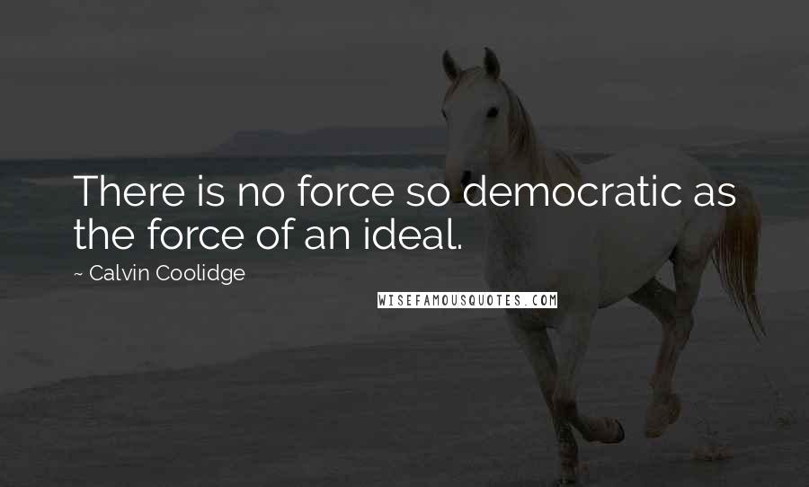 Calvin Coolidge Quotes: There is no force so democratic as the force of an ideal.