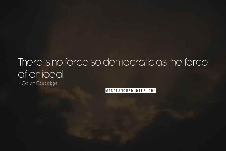 Calvin Coolidge Quotes: There is no force so democratic as the force of an ideal.