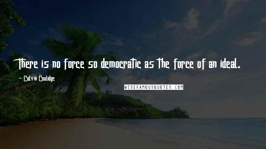 Calvin Coolidge Quotes: There is no force so democratic as the force of an ideal.