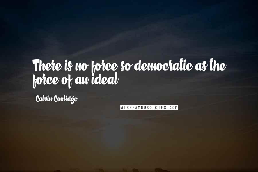 Calvin Coolidge Quotes: There is no force so democratic as the force of an ideal.