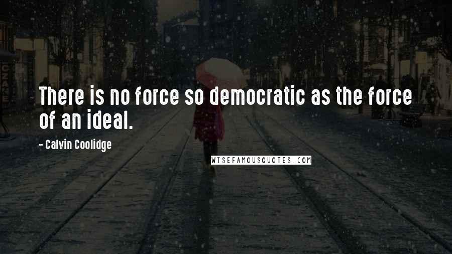 Calvin Coolidge Quotes: There is no force so democratic as the force of an ideal.