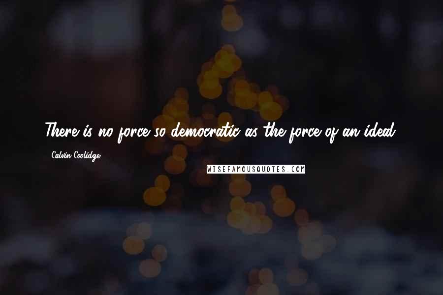 Calvin Coolidge Quotes: There is no force so democratic as the force of an ideal.