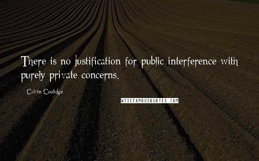 Calvin Coolidge Quotes: There is no justification for public interference with purely private concerns.