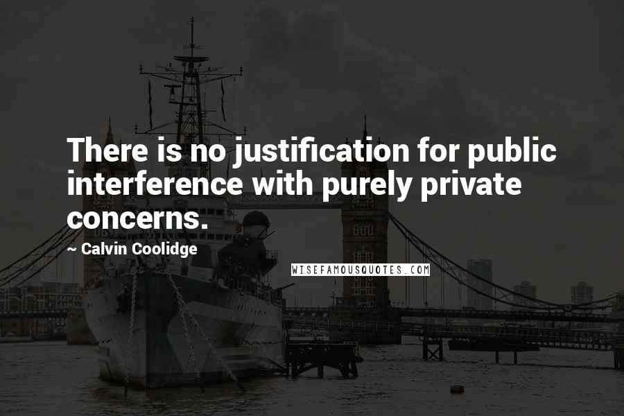 Calvin Coolidge Quotes: There is no justification for public interference with purely private concerns.