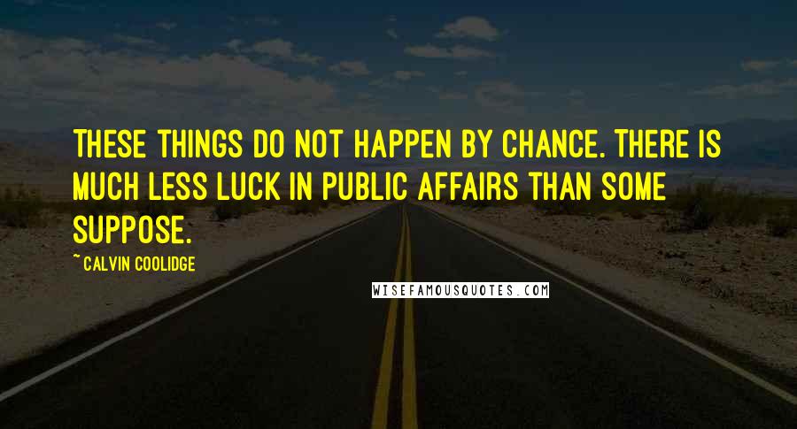 Calvin Coolidge Quotes: These things do not happen by chance. There is much less luck in public affairs than some suppose.