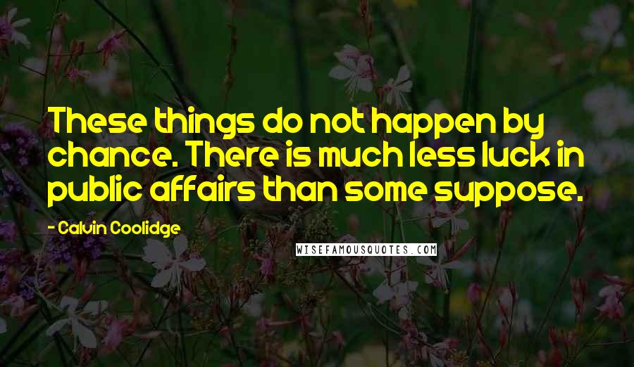 Calvin Coolidge Quotes: These things do not happen by chance. There is much less luck in public affairs than some suppose.