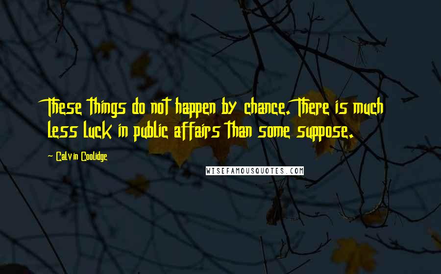 Calvin Coolidge Quotes: These things do not happen by chance. There is much less luck in public affairs than some suppose.