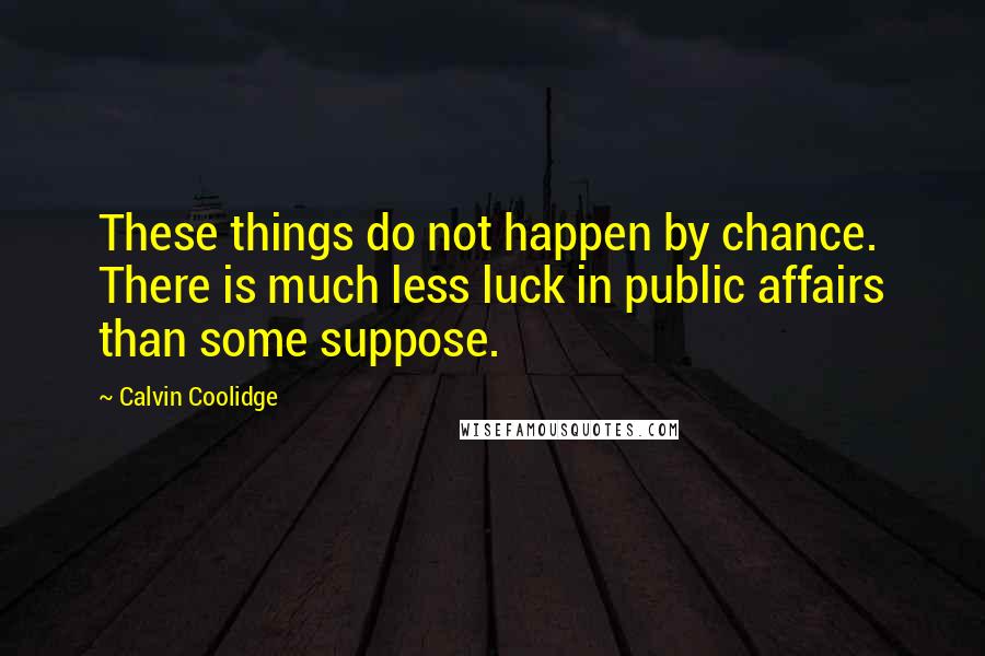 Calvin Coolidge Quotes: These things do not happen by chance. There is much less luck in public affairs than some suppose.