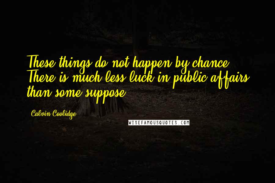 Calvin Coolidge Quotes: These things do not happen by chance. There is much less luck in public affairs than some suppose.