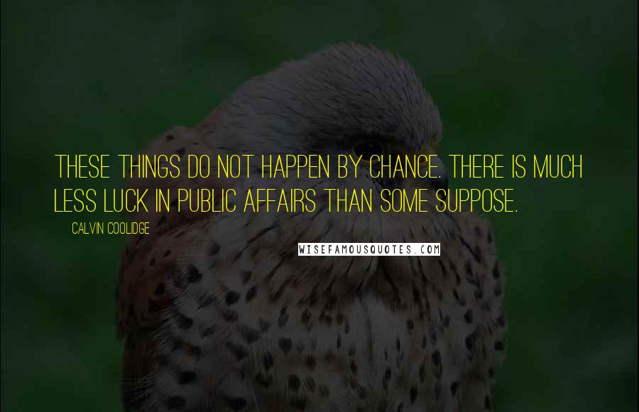 Calvin Coolidge Quotes: These things do not happen by chance. There is much less luck in public affairs than some suppose.