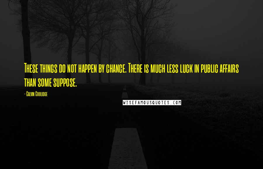 Calvin Coolidge Quotes: These things do not happen by chance. There is much less luck in public affairs than some suppose.