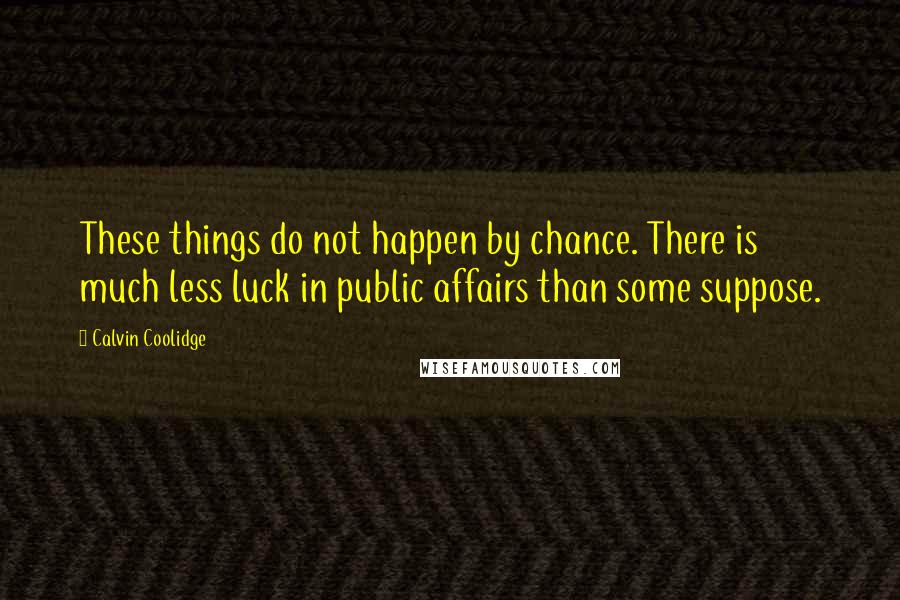 Calvin Coolidge Quotes: These things do not happen by chance. There is much less luck in public affairs than some suppose.