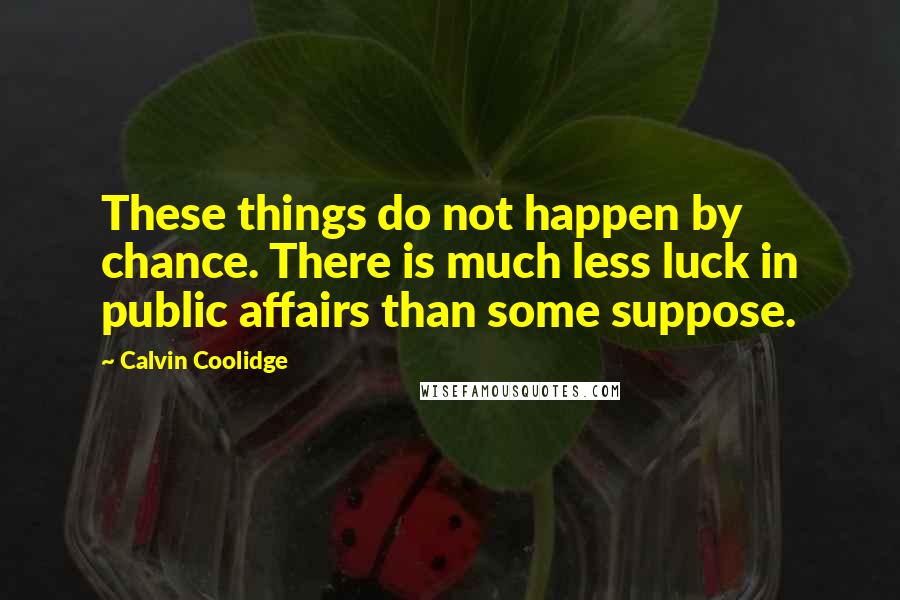 Calvin Coolidge Quotes: These things do not happen by chance. There is much less luck in public affairs than some suppose.