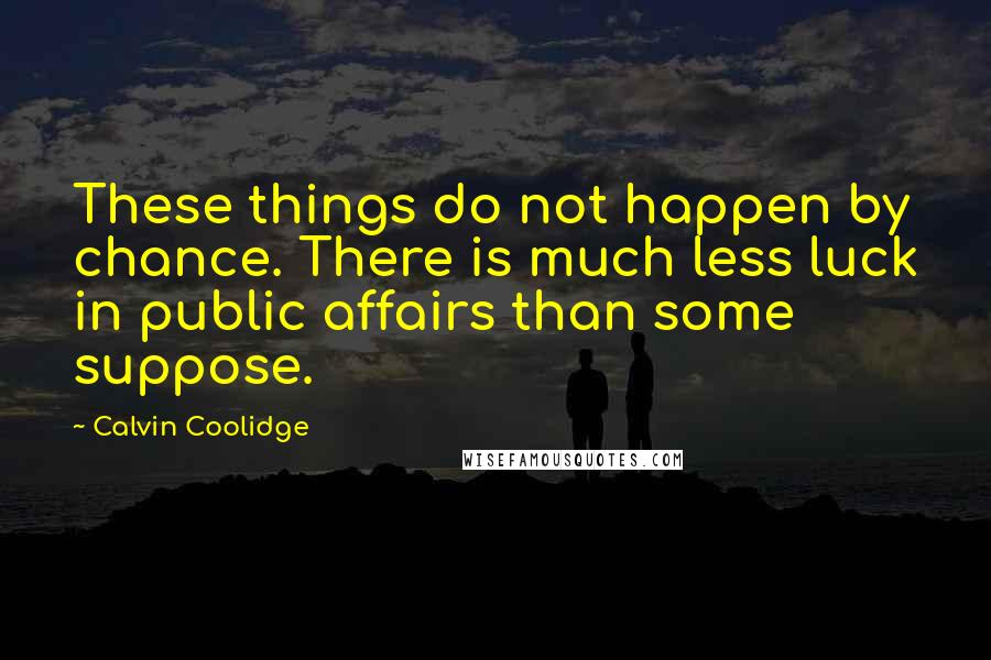 Calvin Coolidge Quotes: These things do not happen by chance. There is much less luck in public affairs than some suppose.