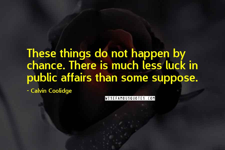 Calvin Coolidge Quotes: These things do not happen by chance. There is much less luck in public affairs than some suppose.