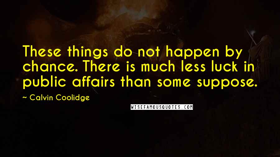 Calvin Coolidge Quotes: These things do not happen by chance. There is much less luck in public affairs than some suppose.