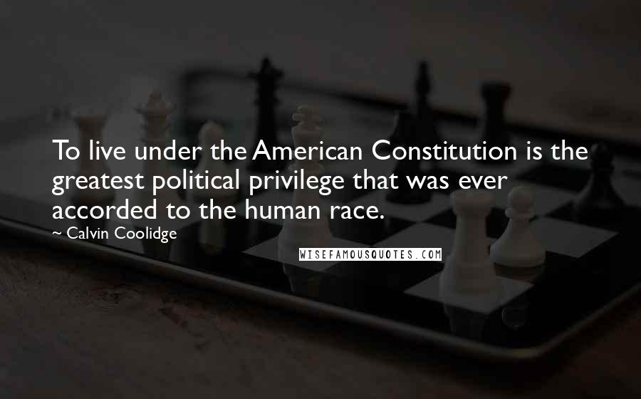 Calvin Coolidge Quotes: To live under the American Constitution is the greatest political privilege that was ever accorded to the human race.