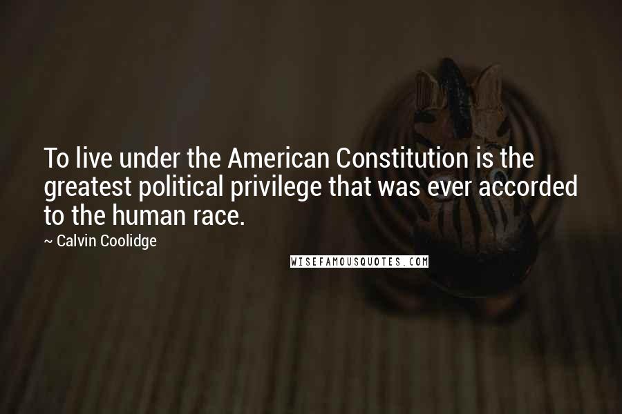 Calvin Coolidge Quotes: To live under the American Constitution is the greatest political privilege that was ever accorded to the human race.