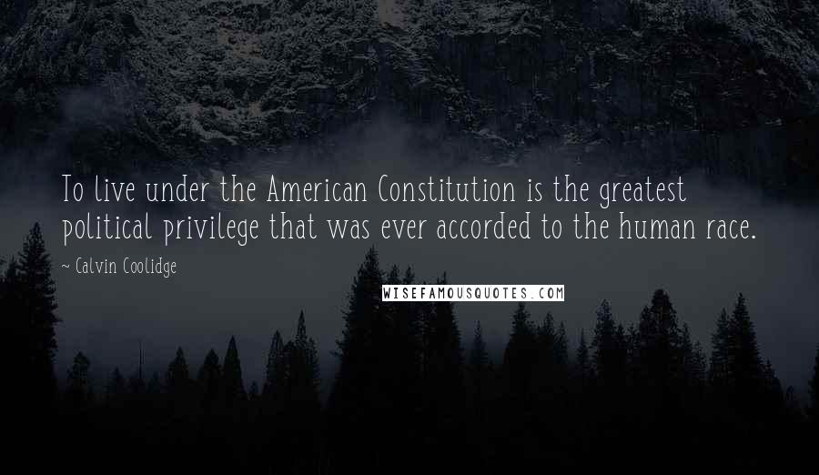 Calvin Coolidge Quotes: To live under the American Constitution is the greatest political privilege that was ever accorded to the human race.