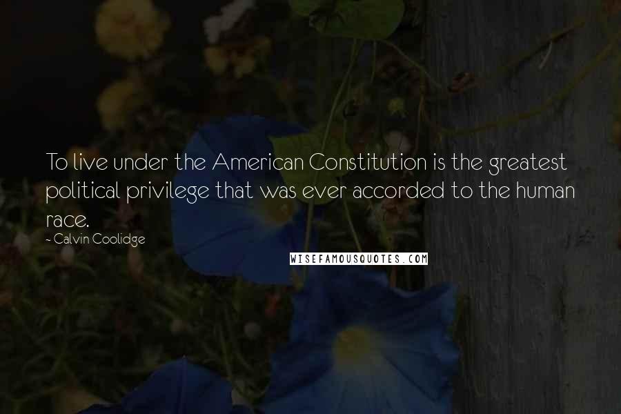 Calvin Coolidge Quotes: To live under the American Constitution is the greatest political privilege that was ever accorded to the human race.