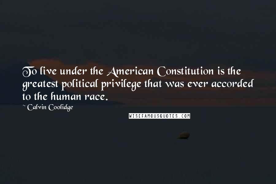 Calvin Coolidge Quotes: To live under the American Constitution is the greatest political privilege that was ever accorded to the human race.