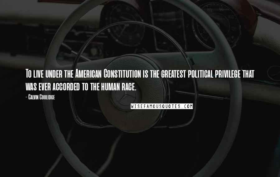 Calvin Coolidge Quotes: To live under the American Constitution is the greatest political privilege that was ever accorded to the human race.