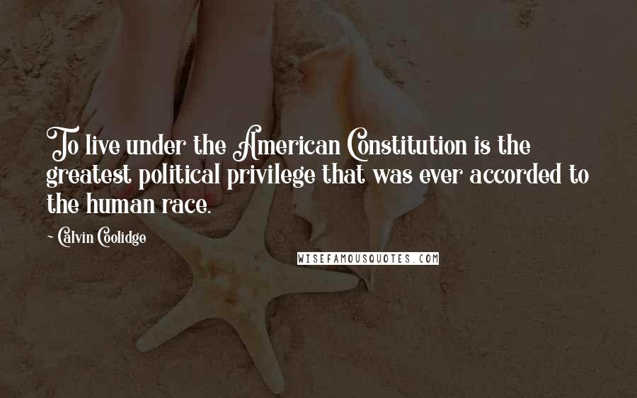 Calvin Coolidge Quotes: To live under the American Constitution is the greatest political privilege that was ever accorded to the human race.