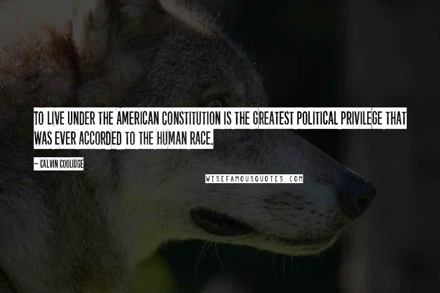 Calvin Coolidge Quotes: To live under the American Constitution is the greatest political privilege that was ever accorded to the human race.