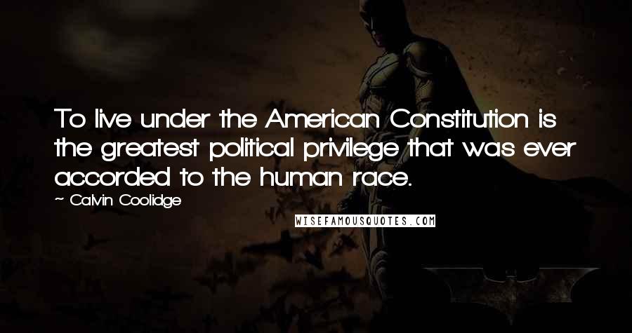 Calvin Coolidge Quotes: To live under the American Constitution is the greatest political privilege that was ever accorded to the human race.