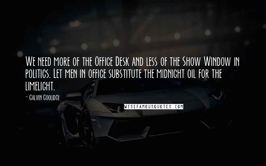 Calvin Coolidge Quotes: We need more of the Office Desk and less of the Show Window in politics. Let men in office substitute the midnight oil for the limelight.