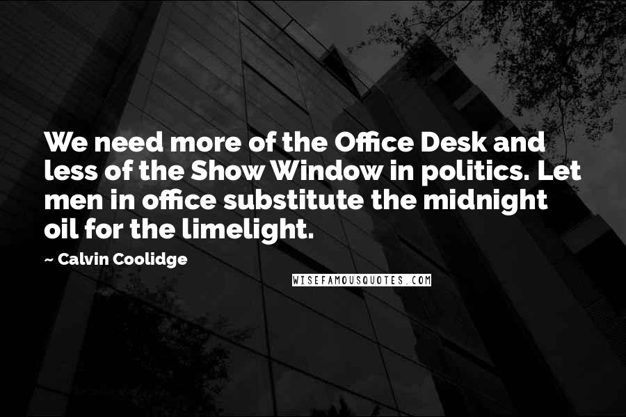 Calvin Coolidge Quotes: We need more of the Office Desk and less of the Show Window in politics. Let men in office substitute the midnight oil for the limelight.