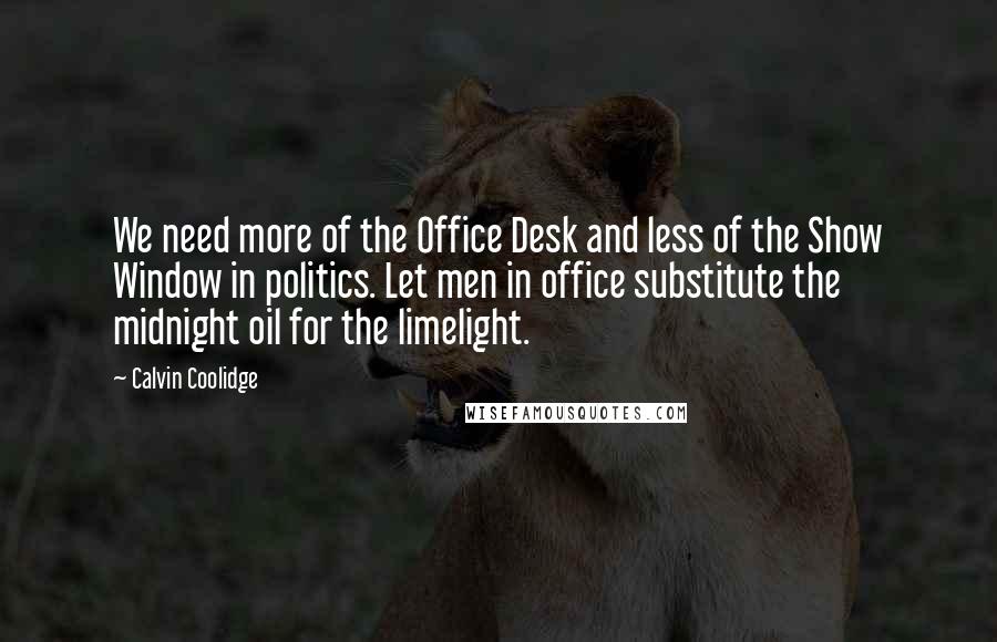 Calvin Coolidge Quotes: We need more of the Office Desk and less of the Show Window in politics. Let men in office substitute the midnight oil for the limelight.