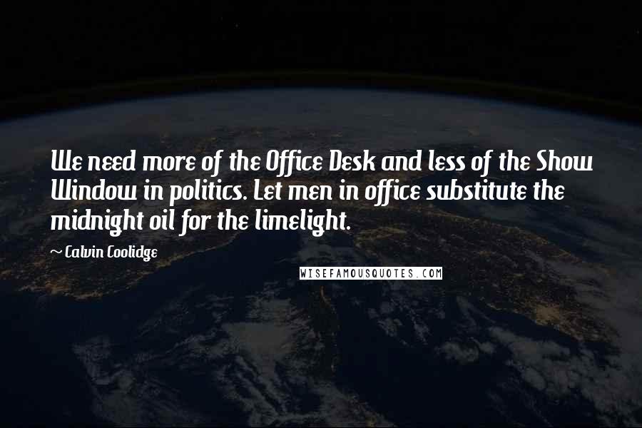 Calvin Coolidge Quotes: We need more of the Office Desk and less of the Show Window in politics. Let men in office substitute the midnight oil for the limelight.