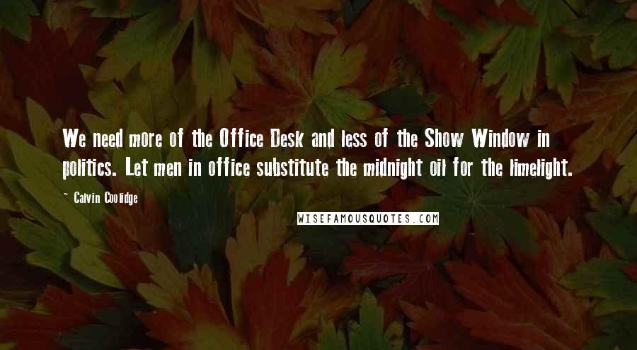 Calvin Coolidge Quotes: We need more of the Office Desk and less of the Show Window in politics. Let men in office substitute the midnight oil for the limelight.