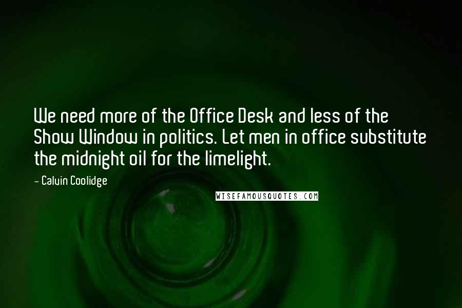 Calvin Coolidge Quotes: We need more of the Office Desk and less of the Show Window in politics. Let men in office substitute the midnight oil for the limelight.