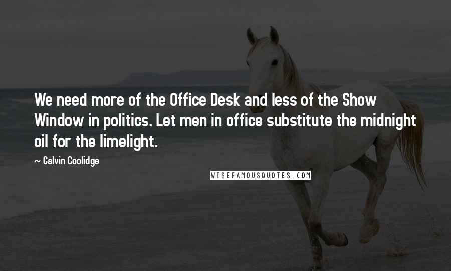 Calvin Coolidge Quotes: We need more of the Office Desk and less of the Show Window in politics. Let men in office substitute the midnight oil for the limelight.