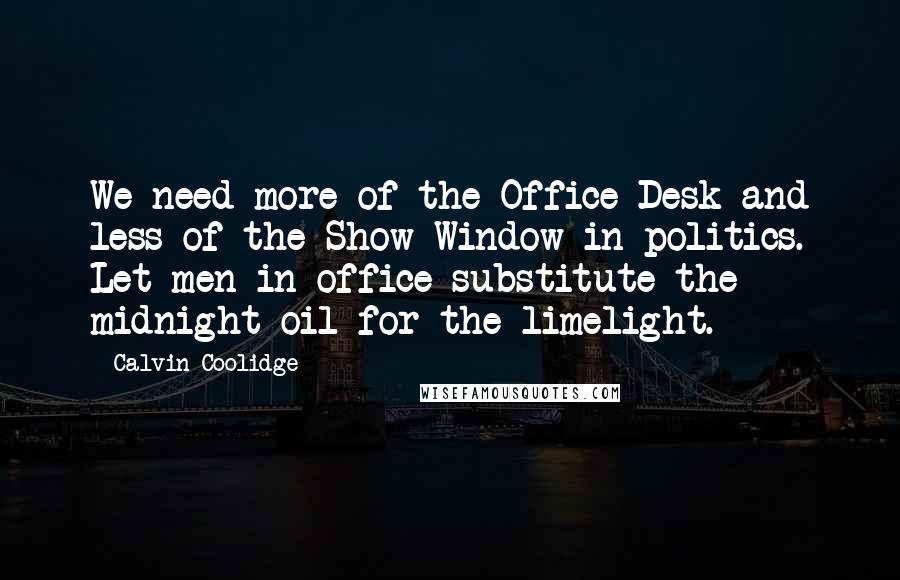 Calvin Coolidge Quotes: We need more of the Office Desk and less of the Show Window in politics. Let men in office substitute the midnight oil for the limelight.