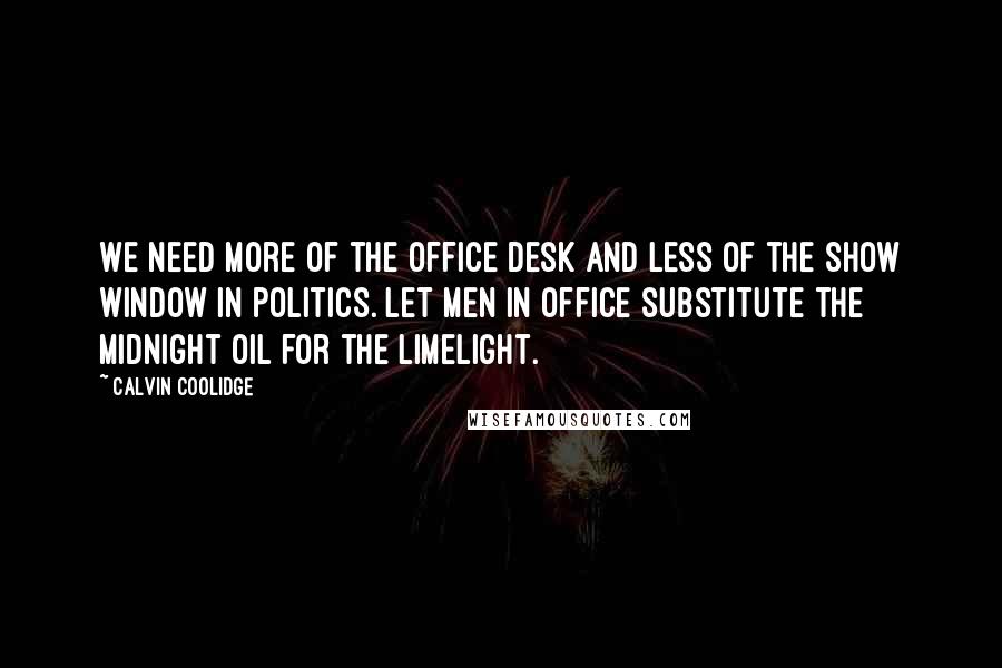 Calvin Coolidge Quotes: We need more of the Office Desk and less of the Show Window in politics. Let men in office substitute the midnight oil for the limelight.