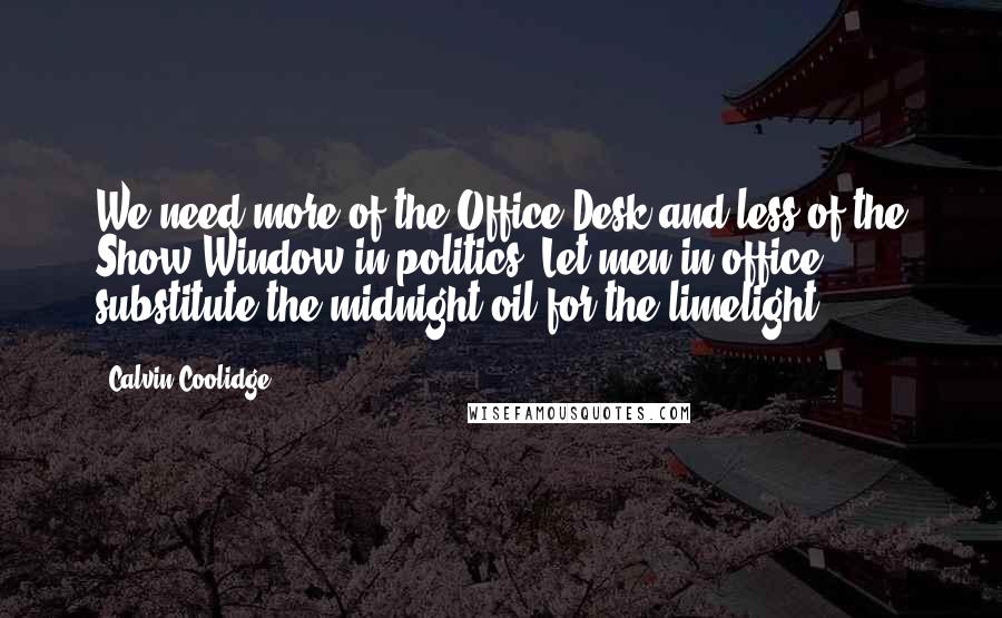 Calvin Coolidge Quotes: We need more of the Office Desk and less of the Show Window in politics. Let men in office substitute the midnight oil for the limelight.