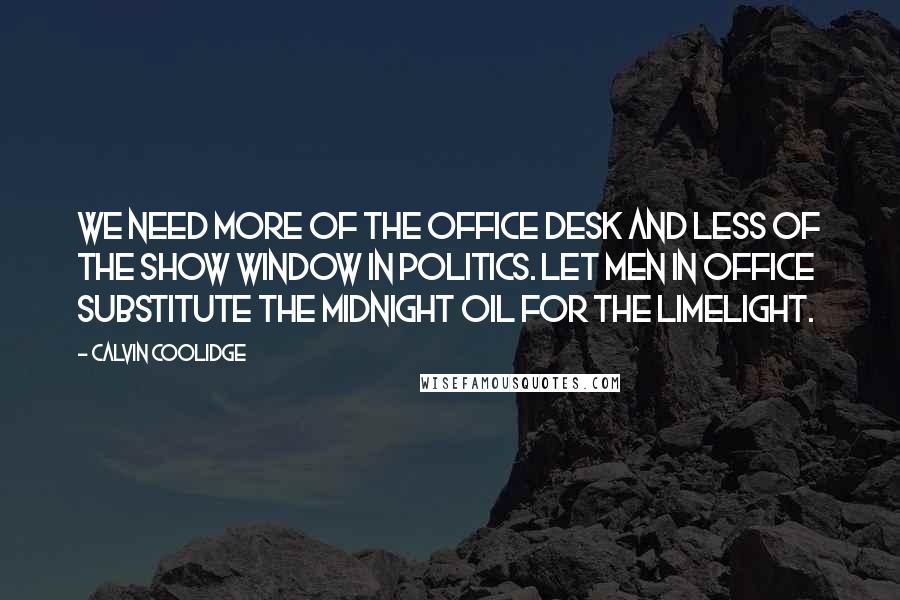 Calvin Coolidge Quotes: We need more of the Office Desk and less of the Show Window in politics. Let men in office substitute the midnight oil for the limelight.