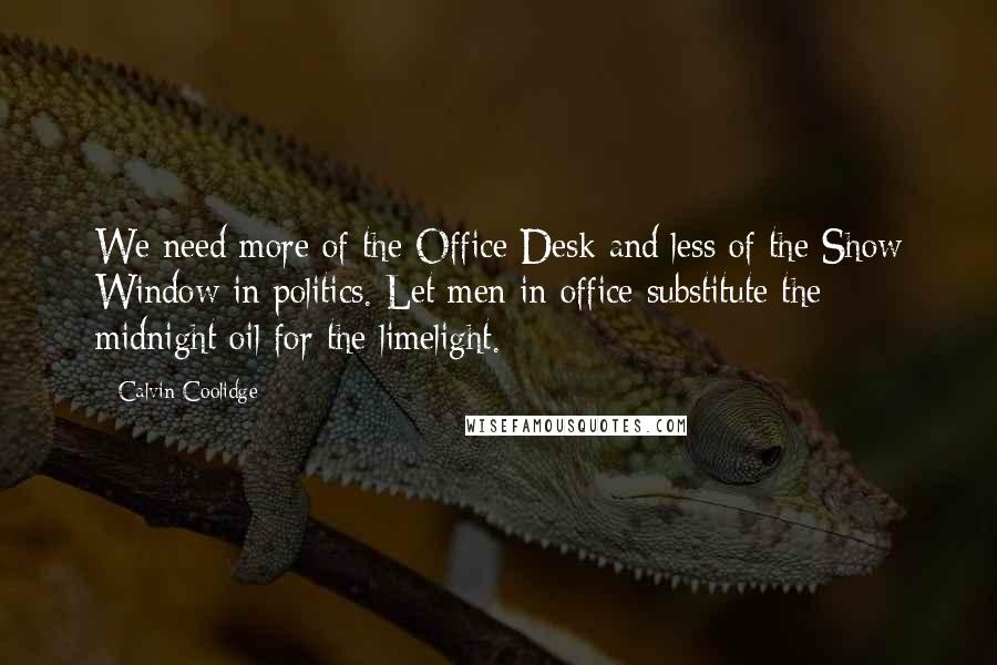 Calvin Coolidge Quotes: We need more of the Office Desk and less of the Show Window in politics. Let men in office substitute the midnight oil for the limelight.