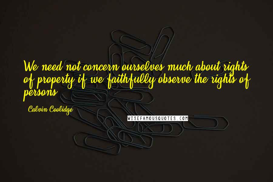 Calvin Coolidge Quotes: We need not concern ourselves much about rights of property if we faithfully observe the rights of persons.