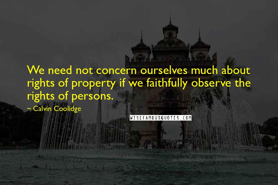 Calvin Coolidge Quotes: We need not concern ourselves much about rights of property if we faithfully observe the rights of persons.