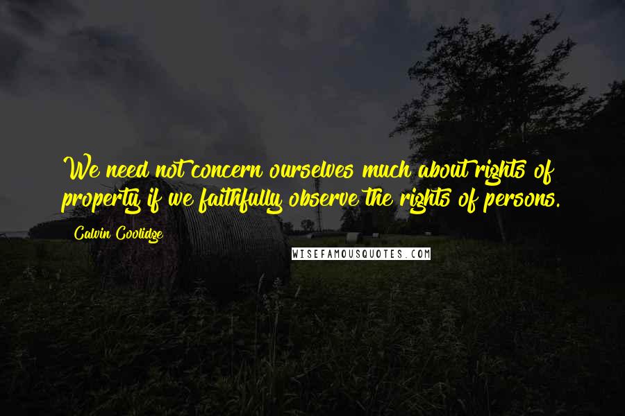 Calvin Coolidge Quotes: We need not concern ourselves much about rights of property if we faithfully observe the rights of persons.