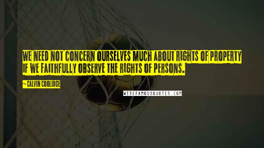 Calvin Coolidge Quotes: We need not concern ourselves much about rights of property if we faithfully observe the rights of persons.
