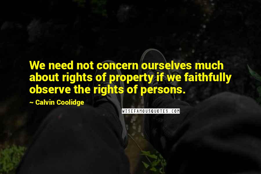 Calvin Coolidge Quotes: We need not concern ourselves much about rights of property if we faithfully observe the rights of persons.