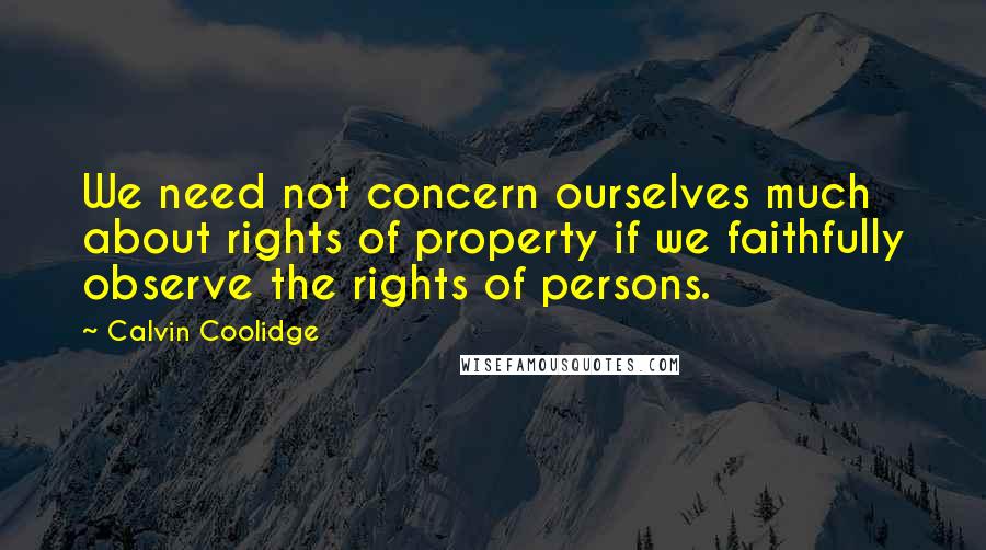 Calvin Coolidge Quotes: We need not concern ourselves much about rights of property if we faithfully observe the rights of persons.