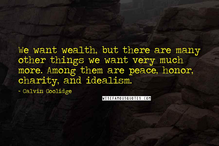 Calvin Coolidge Quotes: We want wealth, but there are many other things we want very much more. Among them are peace, honor, charity, and idealism.