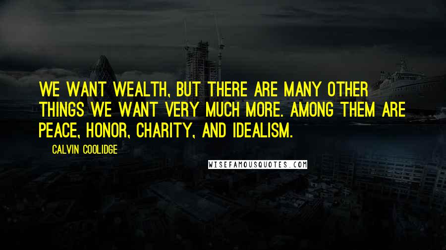 Calvin Coolidge Quotes: We want wealth, but there are many other things we want very much more. Among them are peace, honor, charity, and idealism.