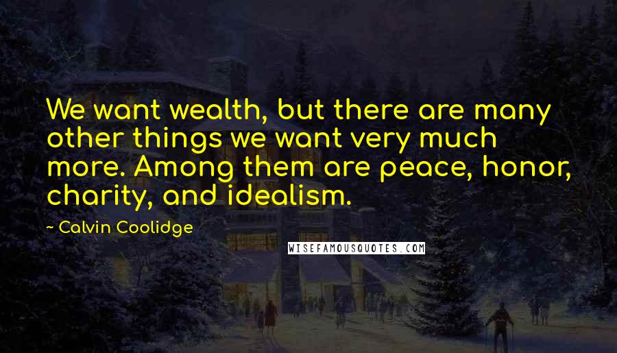 Calvin Coolidge Quotes: We want wealth, but there are many other things we want very much more. Among them are peace, honor, charity, and idealism.